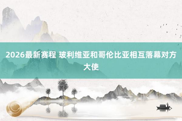2026最新赛程 玻利维亚和哥伦比亚相互落幕对方大使