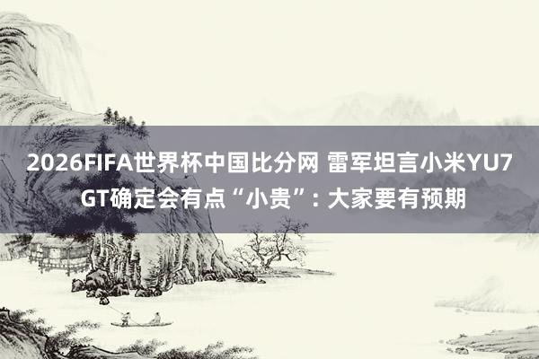 2026FIFA世界杯中国比分网 雷军坦言小米YU7 GT确定会有点“小贵”: 大家要有预期