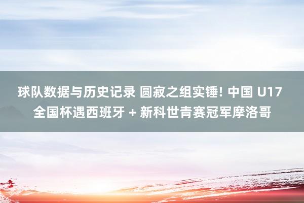 球队数据与历史记录 圆寂之组实锤! 中国 U17 全国杯遇西班牙 + 新科世青赛冠军摩洛哥