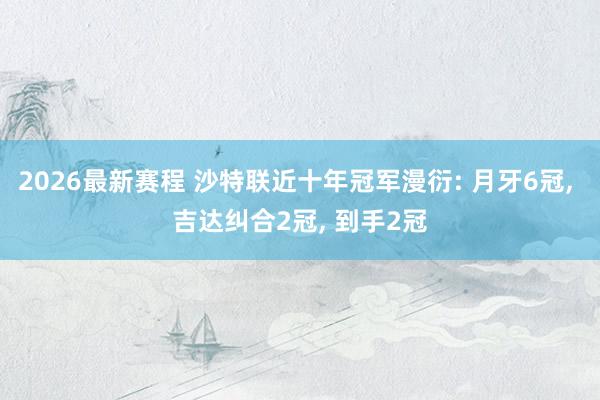 2026最新赛程 沙特联近十年冠军漫衍: 月牙6冠, 吉达纠合2冠, 到手2冠