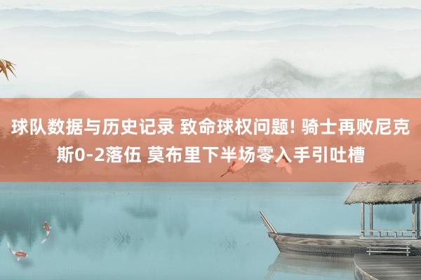 球队数据与历史记录 致命球权问题! 骑士再败尼克斯0-2落伍 莫布里下半场零入手引吐槽