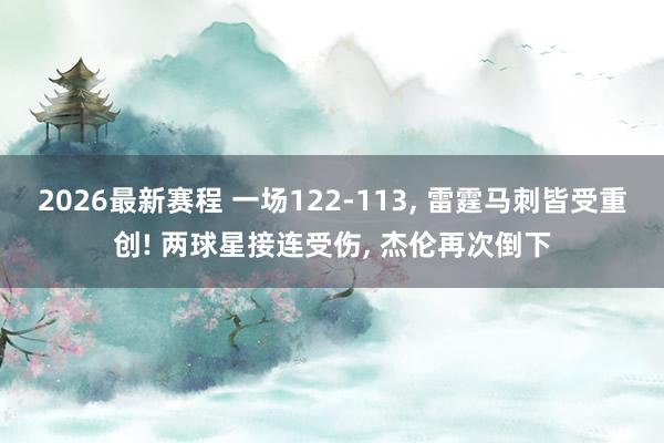 2026最新赛程 一场122-113, 雷霆马刺皆受重创! 两球星接连受伤, 杰伦再次倒下