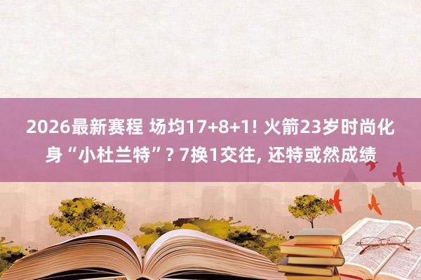 2026最新赛程 场均17+8+1! 火箭23岁时尚化身“小杜兰特”? 7换1交往, 还特或然成绩
