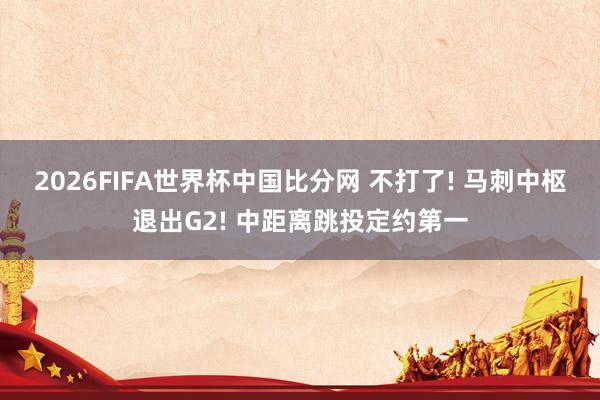 2026FIFA世界杯中国比分网 不打了! 马刺中枢退出G2! 中距离跳投定约第一