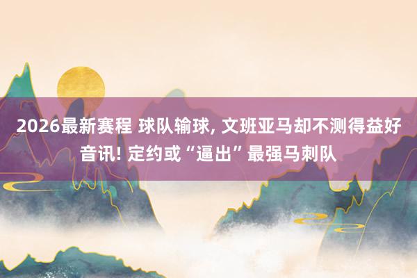 2026最新赛程 球队输球, 文班亚马却不测得益好音讯! 定约或“逼出”最强马刺队