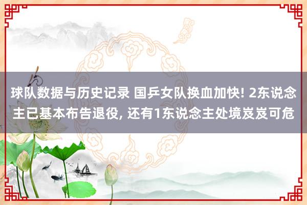 球队数据与历史记录 国乒女队换血加快! 2东说念主已基本布告退役, 还有1东说念主处境岌岌可危