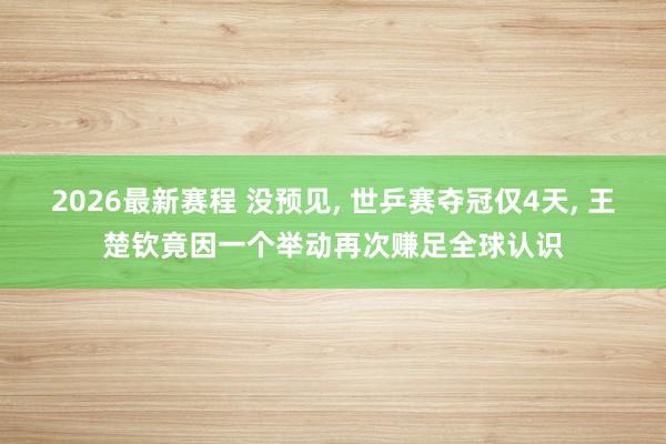 2026最新赛程 没预见, 世乒赛夺冠仅4天, 王楚钦竟因一个举动再次赚足全球认识