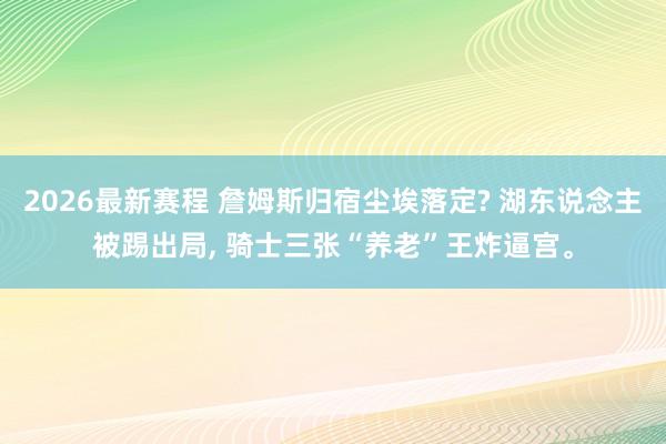 2026最新赛程 詹姆斯归宿尘埃落定? 湖东说念主被踢出局, 骑士三张“养老”王炸逼宫。