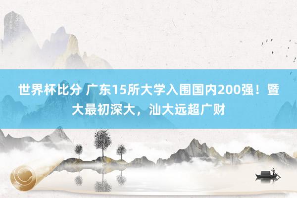 世界杯比分 广东15所大学入围国内200强!暨大最初深大,汕大远超广财