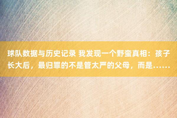 球队数据与历史记录 我发现一个野蛮真相:孩子长大后,最归罪的不是管太严的父母,而是……