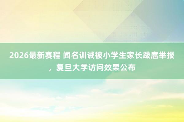 2026最新赛程 闻名训诫被小学生家长跋扈举报,复旦大学访问效果公布