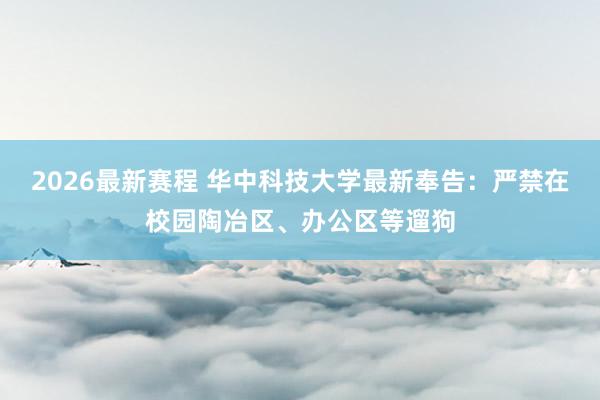 2026最新赛程 华中科技大学最新奉告:严禁在校园陶冶区、办公区等遛狗