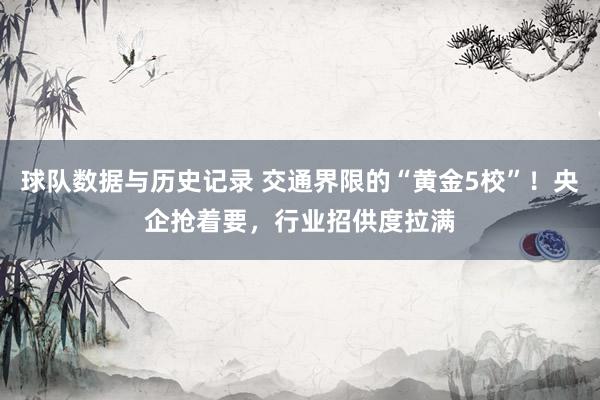 球队数据与历史记录 交通界限的“黄金5校”！央企抢着要，行业招供度拉满