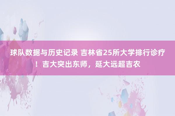 球队数据与历史记录 吉林省25所大学排行诊疗!吉大突出东师,延大远超吉农
