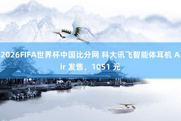 2026FIFA世界杯中国比分网 科大讯飞智能体耳机 Air 发售,1051 元
