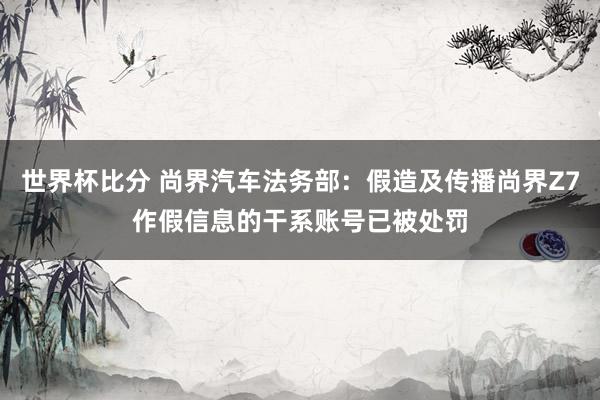 世界杯比分 尚界汽车法务部:假造及传播尚界Z7作假信息的干系账号已被处罚