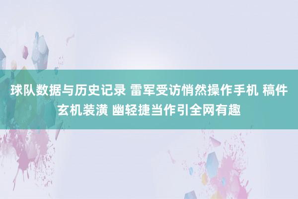球队数据与历史记录 雷军受访悄然操作手机 稿件玄机装潢 幽轻捷当作引全网有趣