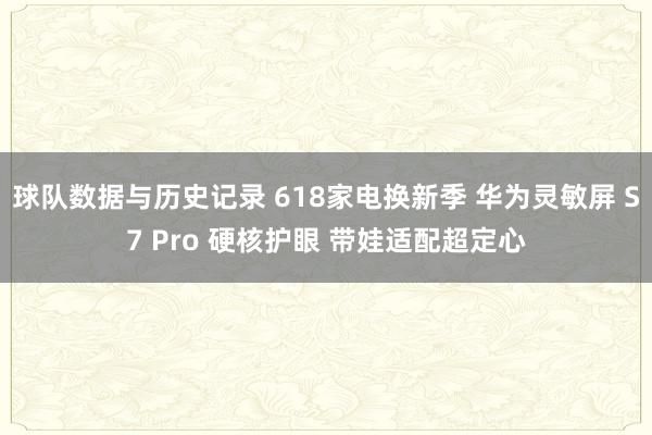 球队数据与历史记录 618家电换新季 华为灵敏屏 S7 Pro 硬核护眼 带娃适配超定心