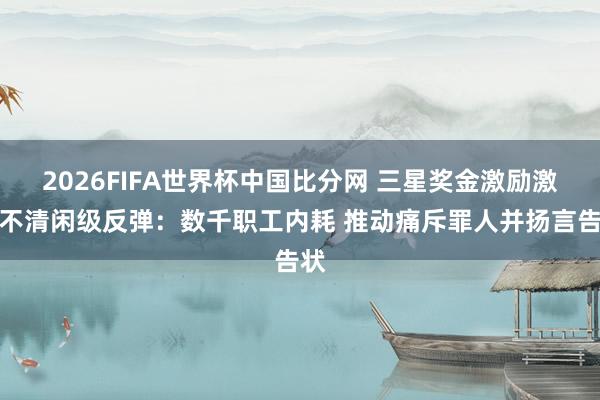 2026FIFA世界杯中国比分网 三星奖金激励激发不清闲级反弹:数千职工内耗 推动痛斥罪人并扬言告状