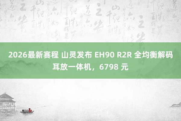 2026最新赛程 山灵发布 EH90 R2R 全均衡解码耳放一体机,6798 元