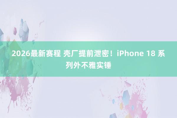 2026最新赛程 壳厂提前泄密!iPhone 18 系列外不雅实锤