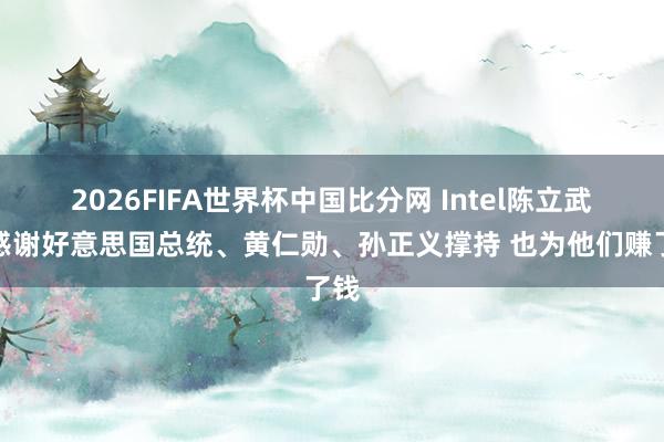 2026FIFA世界杯中国比分网 Intel陈立武:感谢好意思国总统、黄仁勋、孙正义撑持 也为他们赚了钱