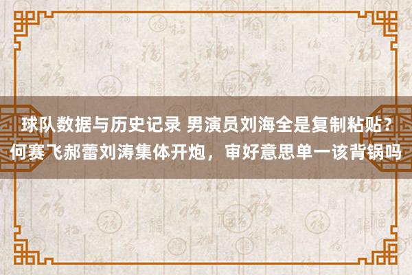 球队数据与历史记录 男演员刘海全是复制粘贴?何赛飞郝蕾刘涛集体开炮,审好意思单一该背锅吗