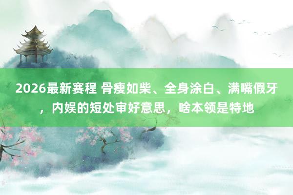 2026最新赛程 骨瘦如柴、全身涂白、满嘴假牙，内娱的短处审好意思，啥本领是特地