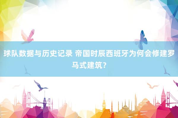 球队数据与历史记录 帝国时辰西班牙为何会修建罗马式建筑?