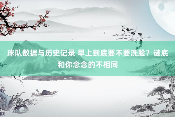 球队数据与历史记录 早上到底要不要洗脸？谜底和你念念的不相同