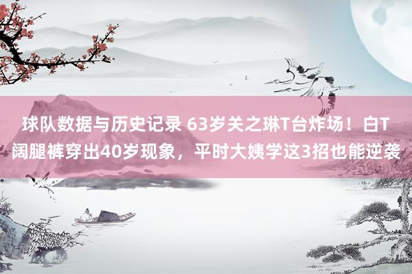 球队数据与历史记录 63岁关之琳T台炸场！白T阔腿裤穿出40岁现象，平时大姨学这3招也能逆袭