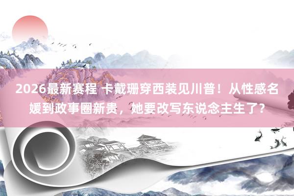 2026最新赛程 卡戴珊穿西装见川普!从性感名媛到政事圈新贵,她要改写东说念主生了?