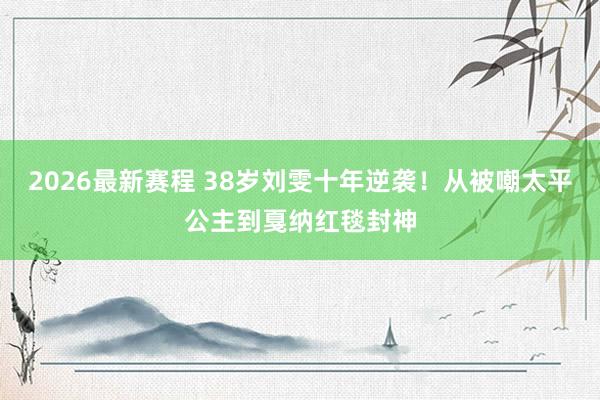 2026最新赛程 38岁刘雯十年逆袭!从被嘲太平公主到戛纳红毯封神