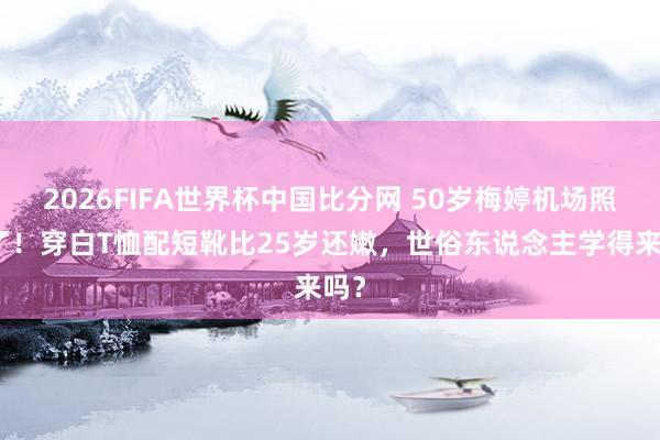 2026FIFA世界杯中国比分网 50岁梅婷机场照火了!穿白T恤配短靴比25岁还嫩,世俗东说念主学得来吗?