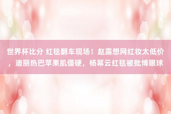 世界杯比分 红毯翻车现场!赵露想网红妆太低价,迪丽热巴苹果肌僵硬,杨幂云红毯被批博眼球