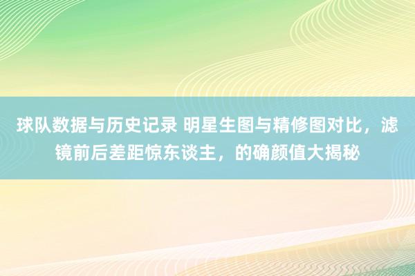 球队数据与历史记录 明星生图与精修图对比，滤镜前后差距惊东谈主，的确颜值大揭秘