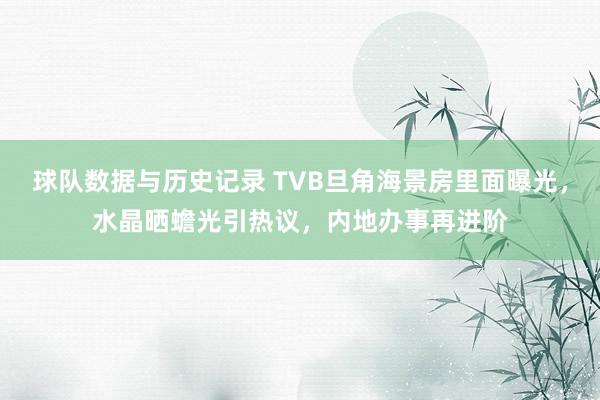 球队数据与历史记录 TVB旦角海景房里面曝光,水晶晒蟾光引热议,内地办事再进阶