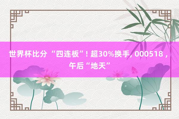 世界杯比分 “四连板”! 超30%换手, 000518 , 午后“地天”