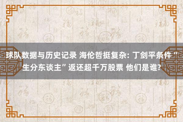 球队数据与历史记录 海伦哲挺复杂: 丁剑平条件“生分东谈主”返还超千万股票 他们是谁?
