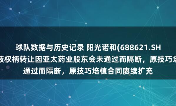 球队数据与历史记录 阳光诺和(688621.SH):STC008打针液权柄转让因亚太药业股东会未通过而隔断,原技巧培植合同赓续扩充