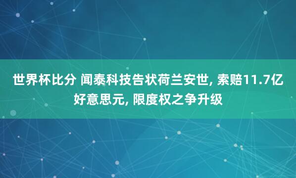世界杯比分 闻泰科技告状荷兰安世, 索赔11.7亿好意思元, 限度权之争升级