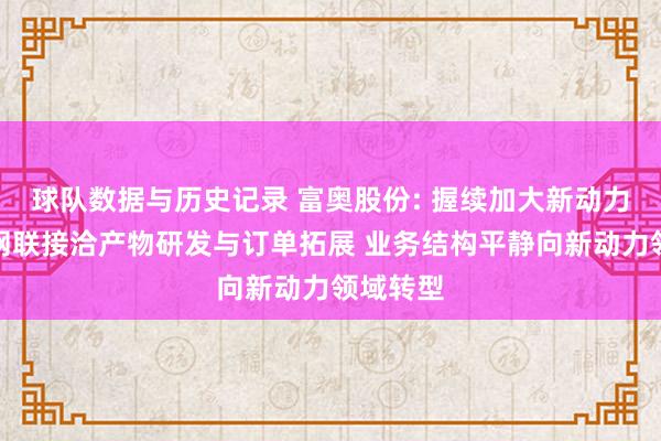球队数据与历史记录 富奥股份: 握续加大新动力、智能网联接洽产物研发与订单拓展 业务结构平静向新动力领域转型