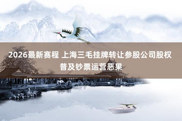 2026最新赛程 上海三毛挂牌转让参股公司股权 普及钞票运营恶果