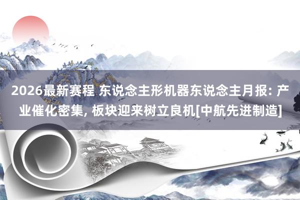 2026最新赛程 东说念主形机器东说念主月报: 产业催化密集， 板块迎来树立良机[中航先进制造]