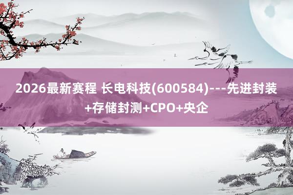 2026最新赛程 长电科技(600584)---先进封装+存储封测+CPO+央企