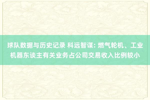 球队数据与历史记录 科远智谋: 燃气轮机、工业机器东谈主有关业务占公司交易收入比例较小