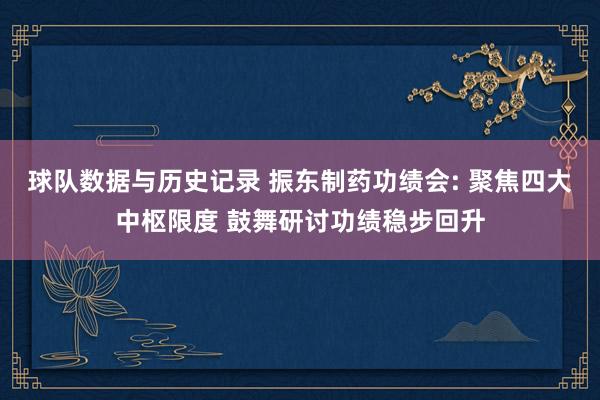 球队数据与历史记录 振东制药功绩会: 聚焦四大中枢限度 鼓舞研讨功绩稳步回升