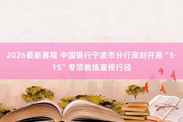 2026最新赛程 中国银行宁波市分行深刻开展“5·15”专项教练宣传行径