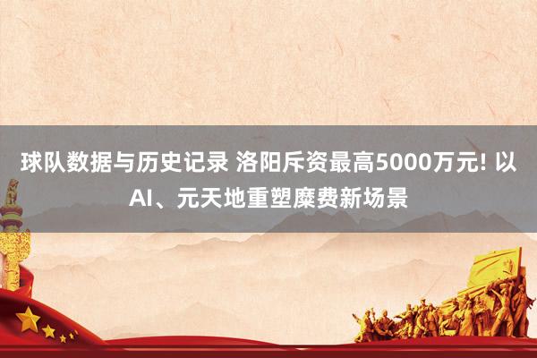 球队数据与历史记录 洛阳斥资最高5000万元! 以AI、元天地重塑糜费新场景