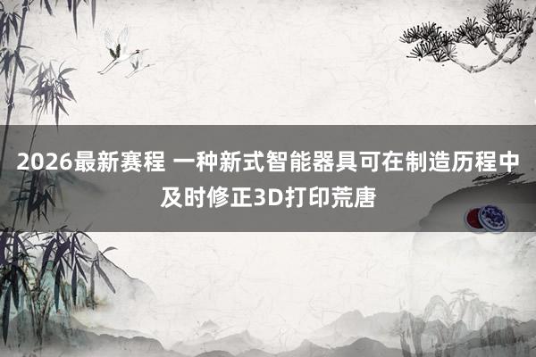 2026最新赛程 一种新式智能器具可在制造历程中及时修正3D打印荒唐